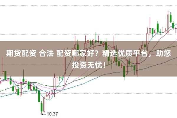 期货配资 合法 配资哪家好？精选优质平台，助您投资无忧！