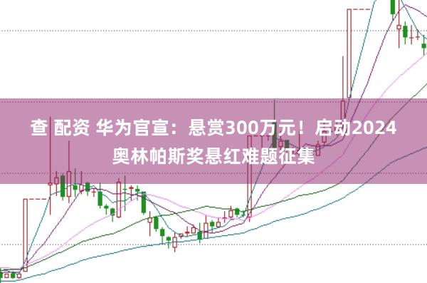 查 配资 华为官宣：悬赏300万元！启动2024奥林帕斯奖悬红难题征集