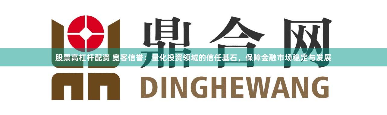 股票高杠杆配资 宽客信誉：量化投资领域的信任基石，保障金融市场稳定与发展