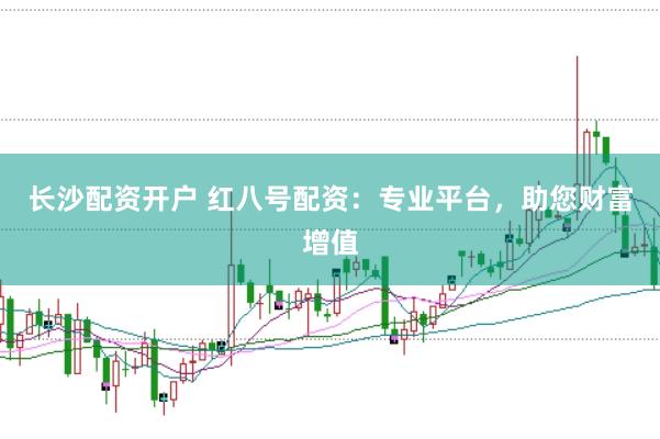 长沙配资开户 红八号配资：专业平台，助您财富增值