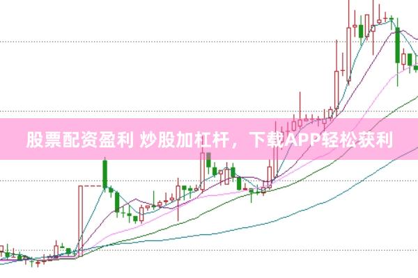 股票配资盈利 炒股加杠杆，下载APP轻松获利