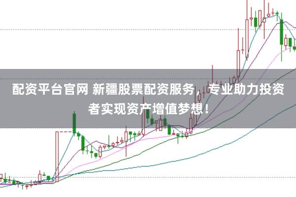 配资平台官网 新疆股票配资服务，专业助力投资者实现资产增值梦想！