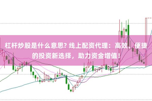 杠杆炒股是什么意思? 线上配资代理:高效、便捷的投资新选择,助力资金增值!
