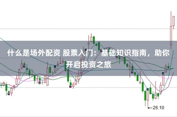 什么是场外配资 股票入门：基础知识指南，助你开启投资之旅