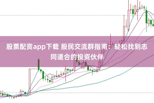 股票配资app下载 股民交流群指南：轻松找到志同道合的投资伙伴