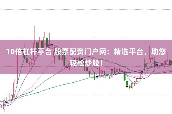 10倍杠杆平台 股票配资门户网:精选平台,助您轻松炒股!