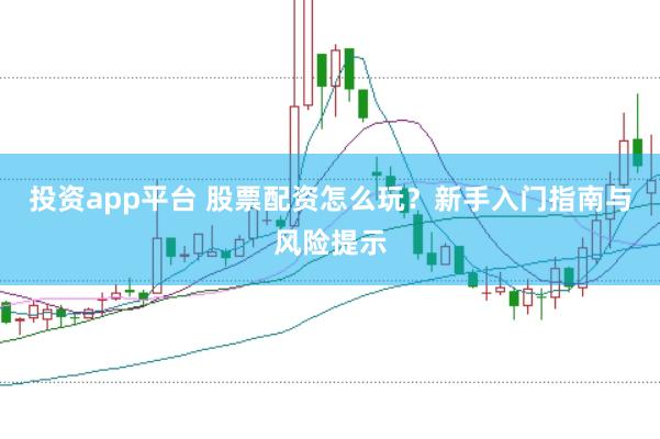 投资app平台 股票配资怎么玩?新手入门指南与风险提示