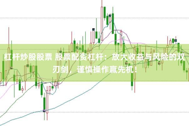 杠杆炒股股票 股票配资杠杆：放大收益与风险的双刃剑，谨慎操作赢先机！