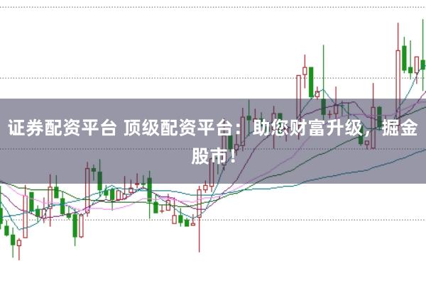 证券配资平台 顶级配资平台:助您财富升级,掘金股市!