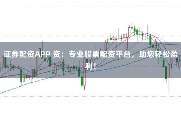 证券配资APP 资：专业股票配资平台，助您轻松盈利！