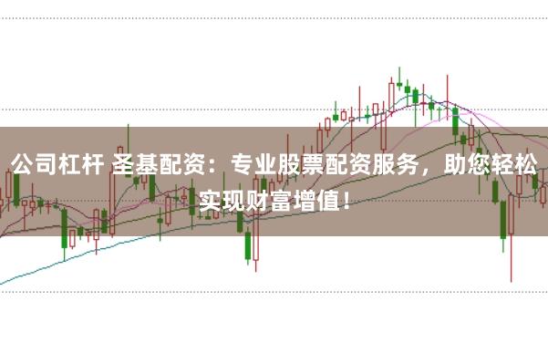公司杠杆 圣基配资:专业股票配资服务,助您轻松实现财富增值!