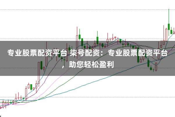 专业股票配资平台 柒号配资:专业股票配资平台,助您轻松盈利