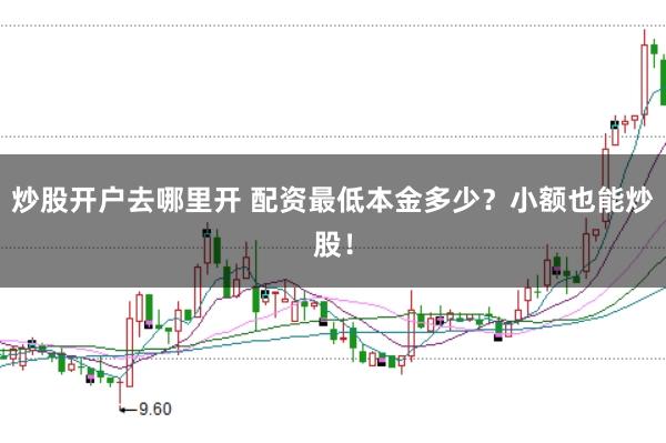 炒股开户去哪里开 配资最低本金多少?小额也能炒股!