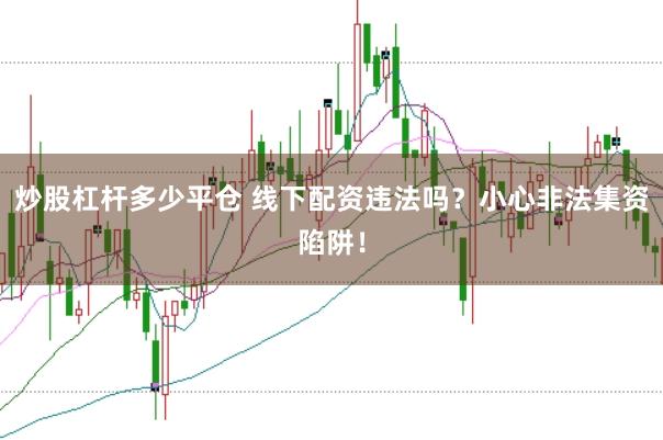 炒股杠杆多少平仓 线下配资违法吗？小心非法集资陷阱！