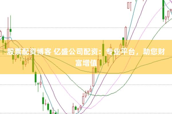 股票配资博客 亿盛公司配资：专业平台，助您财富增值