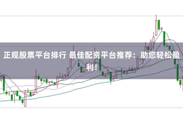 正规股票平台排行 最佳配资平台推荐：助您轻松盈利！