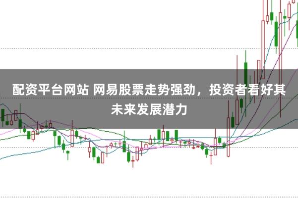 配资平台网站 网易股票走势强劲,投资者看好其未来发展潜力