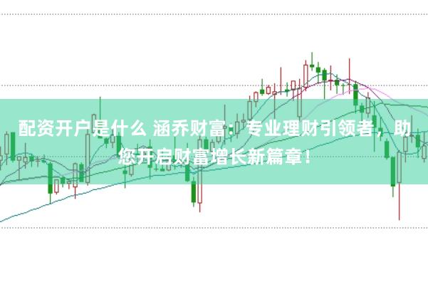 配资开户是什么 涵乔财富:专业理财引领者,助您开启财富增长新篇章!