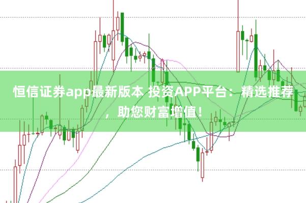 恒信证券app最新版本 投资APP平台：精选推荐，助您财富增值！
