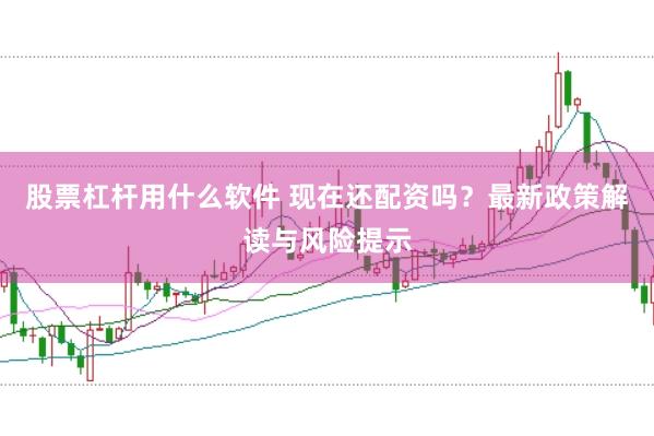 股票杠杆用什么软件 现在还配资吗?最新政策解读与风险提示