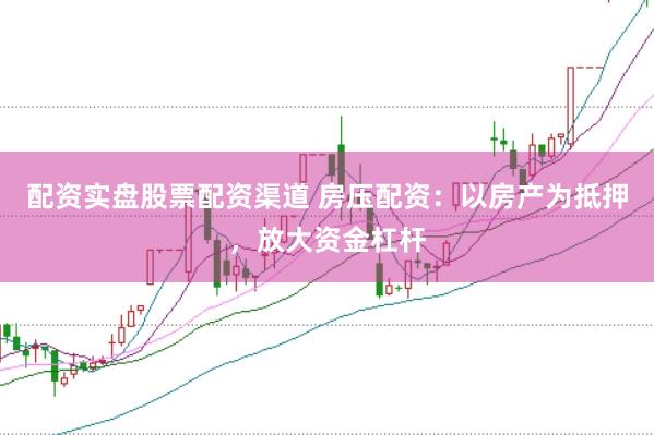 配资实盘股票配资渠道 房压配资：以房产为抵押，放大资金杠杆
