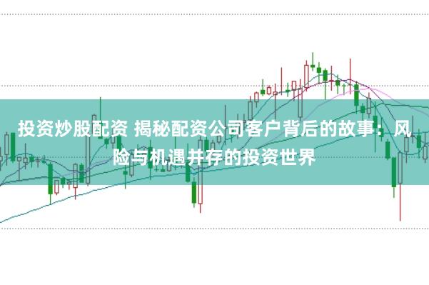 投资炒股配资 揭秘配资公司客户背后的故事：风险与机遇并存的投资世界