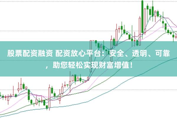 股票配资融资 配资放心平台：安全、透明、可靠，助您轻松实现财富增值！
